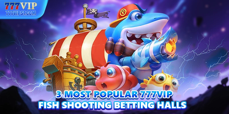 3 most popular 777VIP Fishing betting halls
